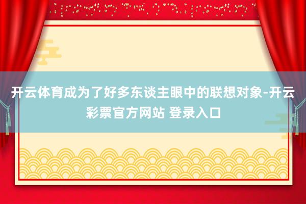 开云体育成为了好多东谈主眼中的联想对象-开云彩票官方网站 登录入口
