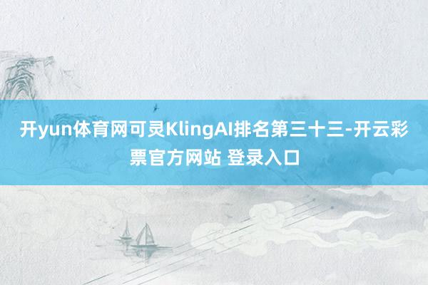 开yun体育网可灵KlingAI排名第三十三-开云彩票官方网站 登录入口