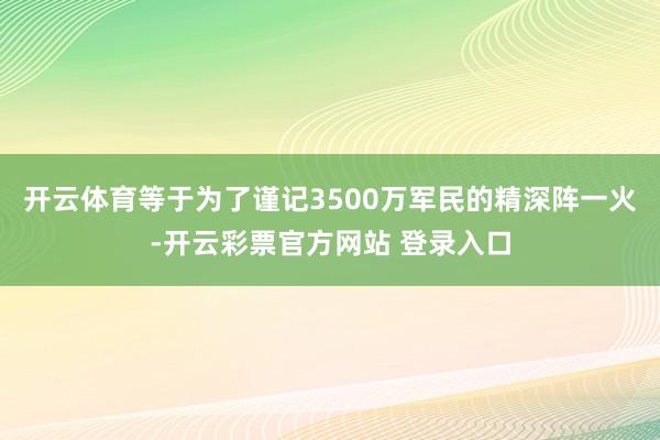 开云体育等于为了谨记3500万军民的精深阵一火-开云彩票官方网站 登录入口