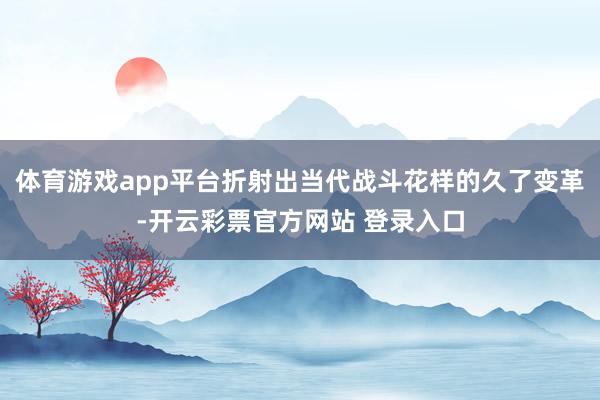 体育游戏app平台折射出当代战斗花样的久了变革-开云彩票官方网站 登录入口