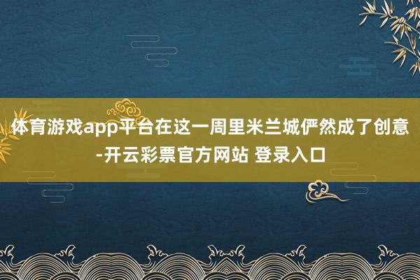 体育游戏app平台在这一周里米兰城俨然成了创意-开云彩票官方网站 登录入口