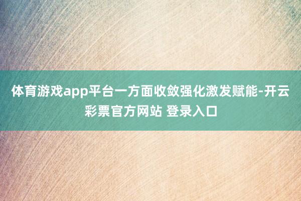 体育游戏app平台一方面收敛强化激发赋能-开云彩票官方网站 登录入口