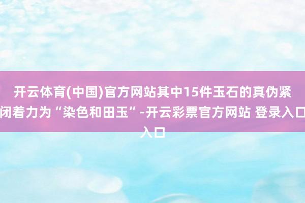 开云体育(中国)官方网站其中15件玉石的真伪紧闭着力为“染色和田玉”-开云彩票官方网站 登录入口