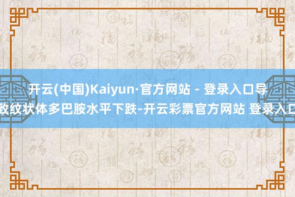 开云(中国)Kaiyun·官方网站 - 登录入口导致纹状体多巴胺水平下跌-开云彩票官方网站 登录入口
