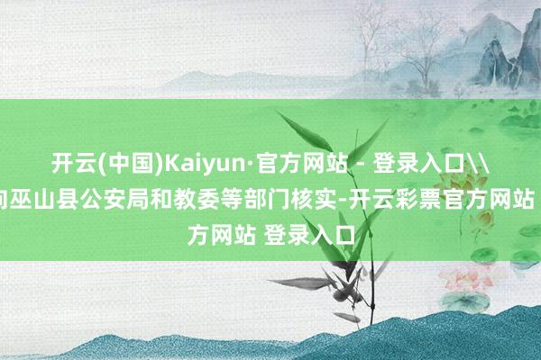 开云(中国)Kaiyun·官方网站 - 登录入口\n\n经向巫山县公安局和教委等部门核实-开云彩票官方网站 登录入口