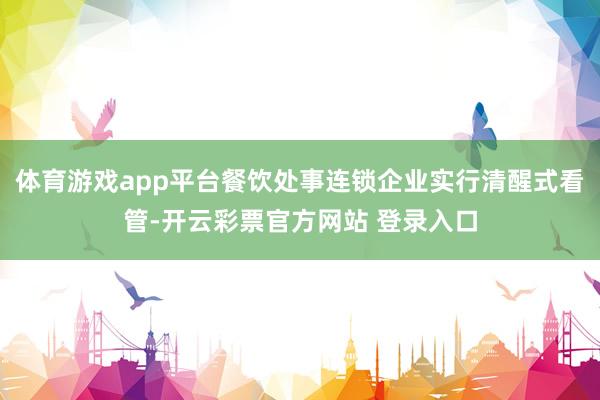体育游戏app平台餐饮处事连锁企业实行清醒式看管-开云彩票官方网站 登录入口