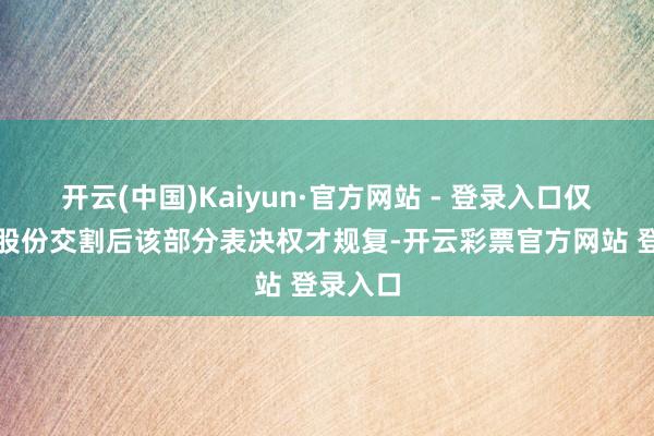 开云(中国)Kaiyun·官方网站 - 登录入口仅第二期股份交割后该部分表决权才规复-开云彩票官方网站 登录入口