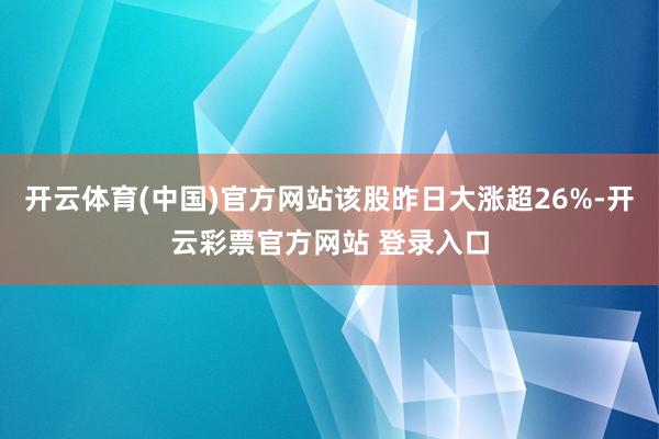 开云体育(中国)官方网站该股昨日大涨超26%-开云彩票官方网站 登录入口
