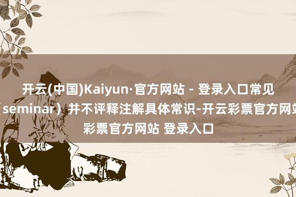 开云(中国)Kaiyun·官方网站 - 登录入口常见的研讨会(seminar)并不评释注解具体常识-开云彩票官方网站 登录入口