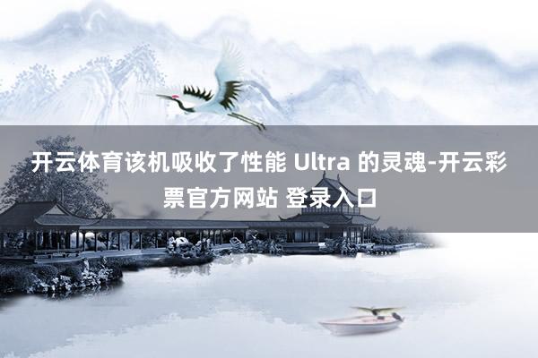 开云体育该机吸收了性能 Ultra 的灵魂-开云彩票官方网站 登录入口
