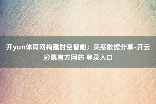 开yun体育网构建时空智能;荧惑数据分享-开云彩票官方网站 登录入口