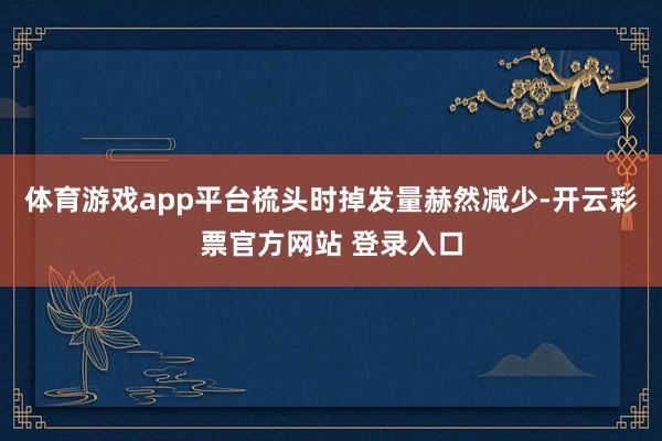 体育游戏app平台梳头时掉发量赫然减少-开云彩票官方网站 登录入口