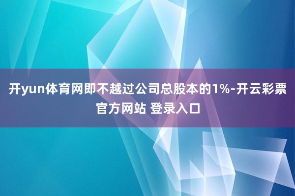 开yun体育网即不越过公司总股本的1%-开云彩票官方网站 登录入口