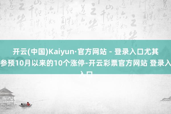开云(中国)Kaiyun·官方网站 - 登录入口尤其是参预10月以来的10个涨停-开云彩票官方网站 登录入口