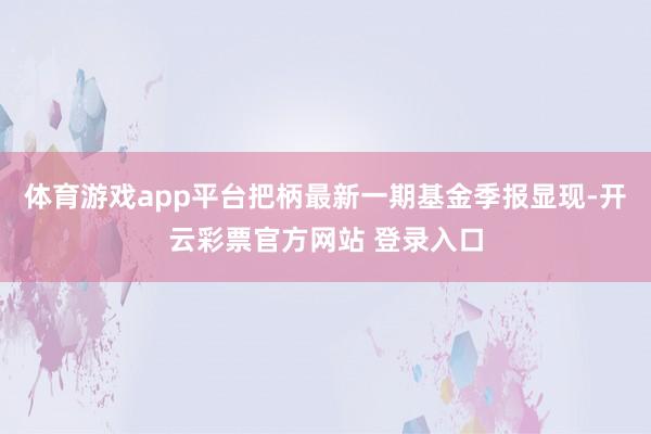 体育游戏app平台把柄最新一期基金季报显现-开云彩票官方网站 登录入口