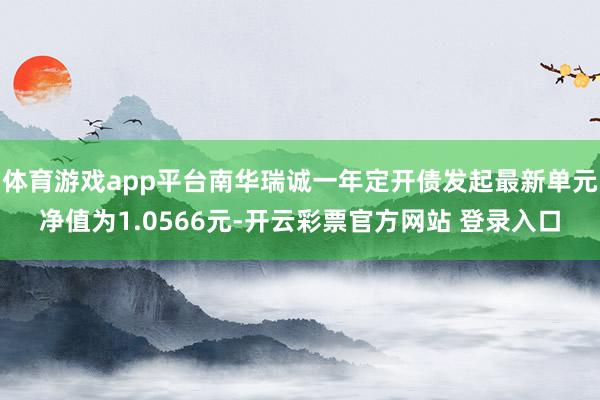 体育游戏app平台南华瑞诚一年定开债发起最新单元净值为1.0566元-开云彩票官方网站 登录入口