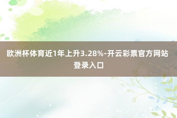 欧洲杯体育近1年上升3.28%-开云彩票官方网站 登录入口