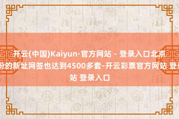 开云(中国)Kaiyun·官方网站 - 登录入口北京10月份的新址网签也达到4500多套-开云彩票官方网站 登录入口