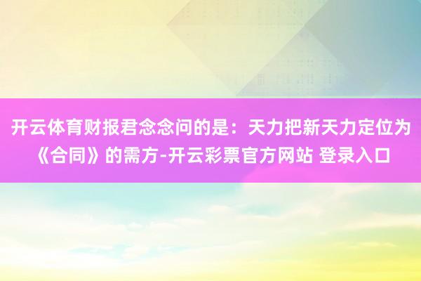 开云体育财报君念念问的是:天力把新天力定位为《合同》的需方-开云彩票官方网站 登录入口