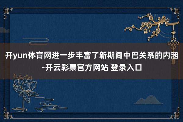 开yun体育网进一步丰富了新期间中巴关系的内涵-开云彩票官方网站 登录入口