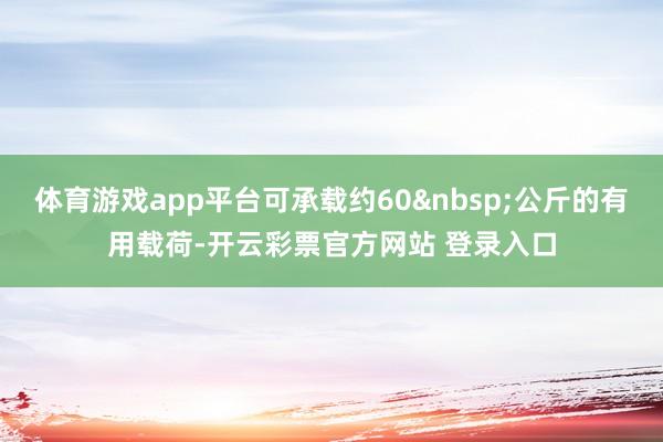 体育游戏app平台可承载约60&nbsp;公斤的有用载荷-开云彩票官方网站 登录入口