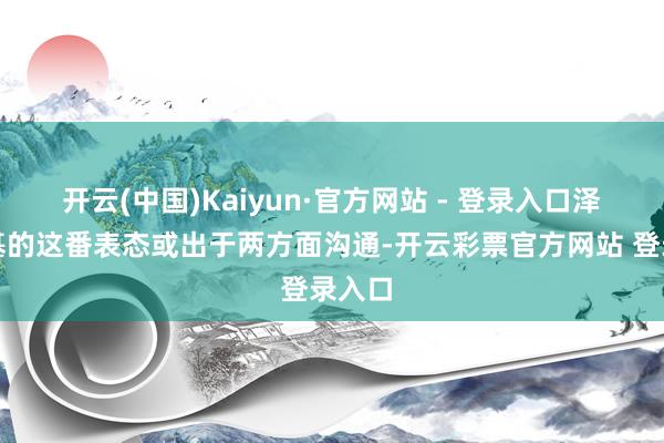 开云(中国)Kaiyun·官方网站 - 登录入口泽连斯基的这番表态或出于两方面沟通-开云彩票官方网站 登录入口