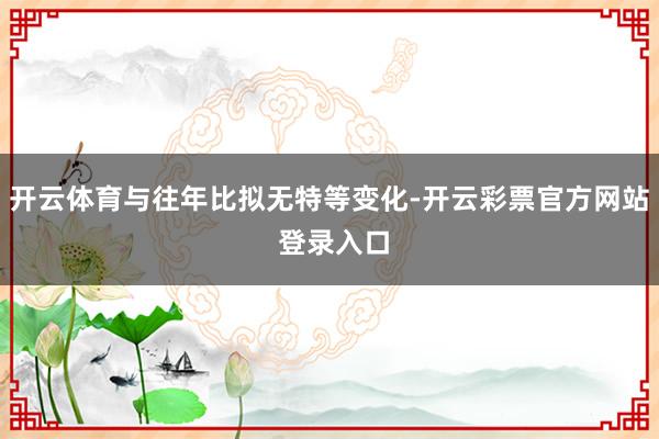 开云体育与往年比拟无特等变化-开云彩票官方网站 登录入口