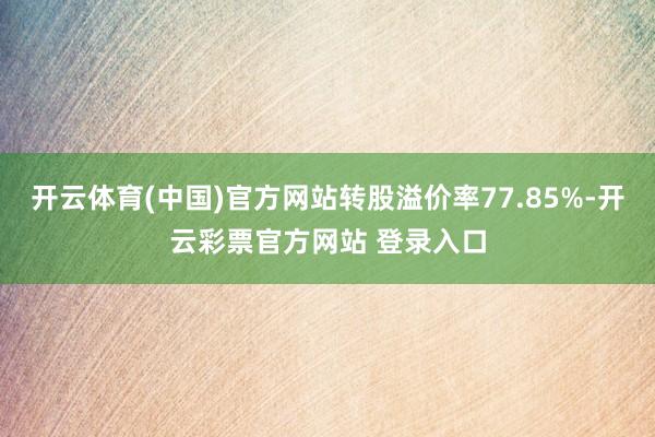开云体育(中国)官方网站转股溢价率77.85%-开云彩票官方网站 登录入口