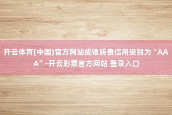 开云体育(中国)官方网站成银转债信用级别为“AAA”-开云彩票官方网站 登录入口