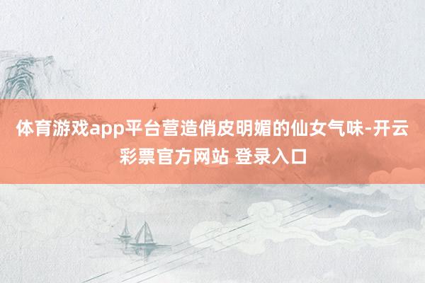 体育游戏app平台营造俏皮明媚的仙女气味-开云彩票官方网站 登录入口
