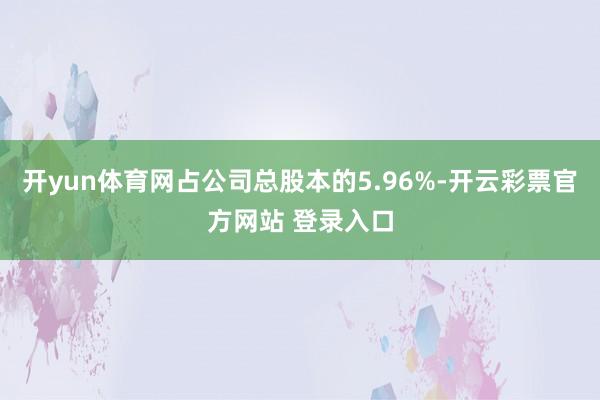 开yun体育网占公司总股本的5.96%-开云彩票官方网站 登录入口