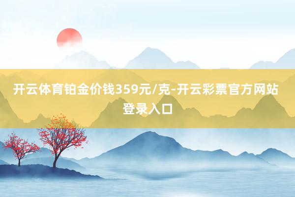 开云体育铂金价钱359元/克-开云彩票官方网站 登录入口