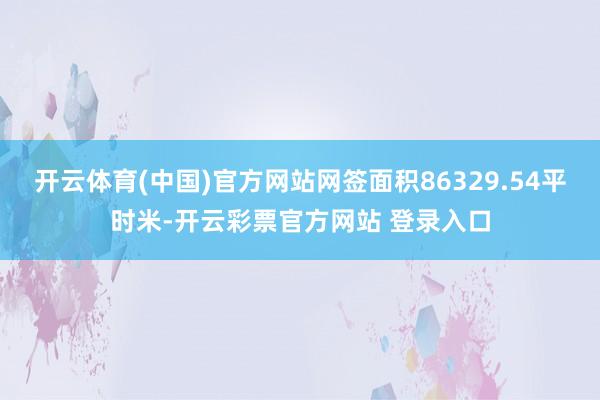 开云体育(中国)官方网站网签面积86329.54平时米-开云彩票官方网站 登录入口