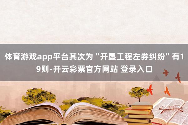 体育游戏app平台其次为“开垦工程左券纠纷”有19则-开云彩票官方网站 登录入口
