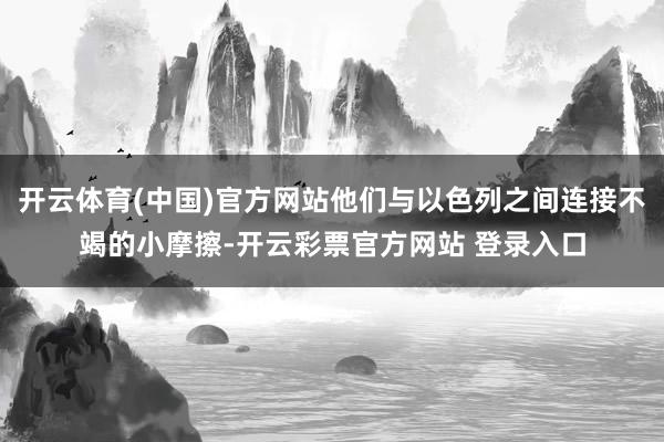 开云体育(中国)官方网站他们与以色列之间连接不竭的小摩擦-开云彩票官方网站 登录入口