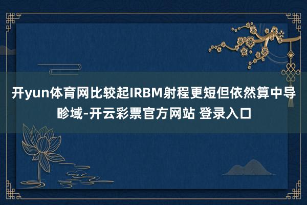 开yun体育网比较起IRBM射程更短但依然算中导畛域-开云彩票官方网站 登录入口