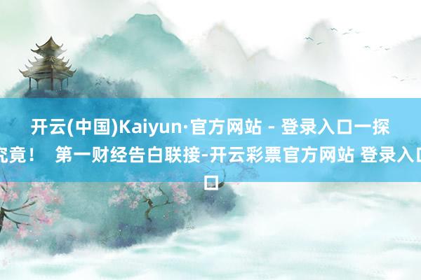 开云(中国)Kaiyun·官方网站 - 登录入口一探究竟! 第一财经告白联接-开云彩票官方网站 登录入口