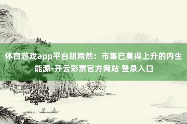 体育游戏app平台胡雨然：市集已莫得上升的内生能源-开云彩票官方网站 登录入口