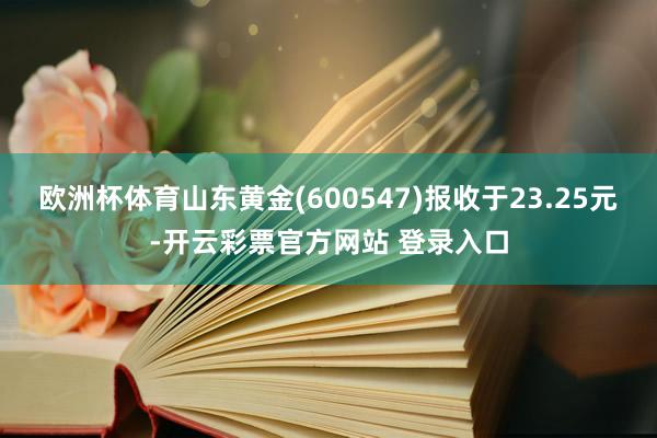 欧洲杯体育山东黄金(600547)报收于23.25元-开云彩票官方网站 登录入口