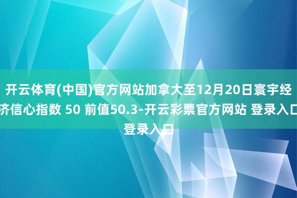 开云体育(中国)官方网站加拿大至12月20日寰宇经济信心指数 50 前值50.3-开云彩票官方网站 登录入口