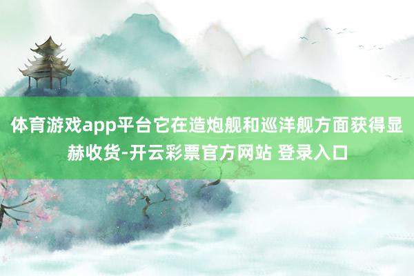 体育游戏app平台它在造炮舰和巡洋舰方面获得显赫收货-开云彩票官方网站 登录入口