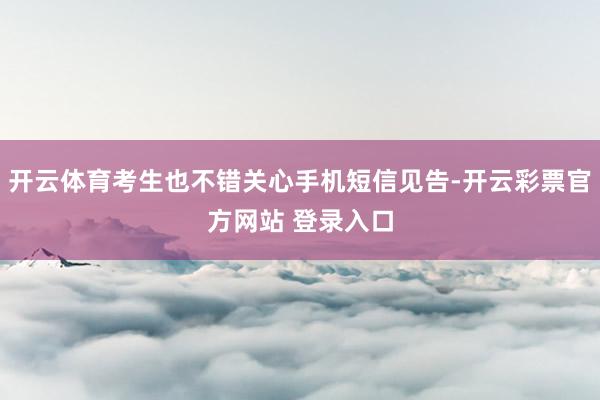 开云体育考生也不错关心手机短信见告-开云彩票官方网站 登录入口