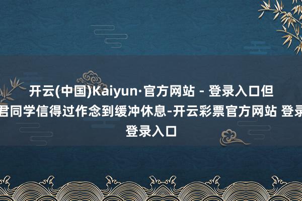 开云(中国)Kaiyun·官方网站 - 登录入口但愿诸君同学信得过作念到缓冲休息-开云彩票官方网站 登录入口