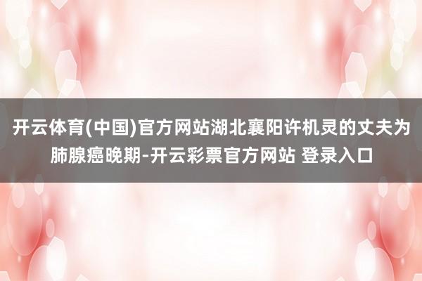 开云体育(中国)官方网站湖北襄阳许机灵的丈夫为肺腺癌晚期-开云彩票官方网站 登录入口