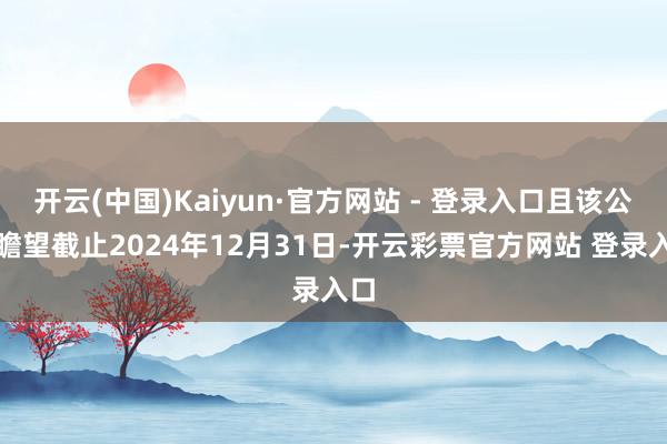 开云(中国)Kaiyun·官方网站 - 登录入口且该公司瞻望截止2024年12月31日-开云彩票官方网站 登录入口