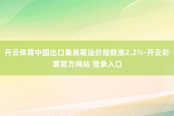 开云体育中国出口集装箱运价指数涨2.2%-开云彩票官方网站 登录入口