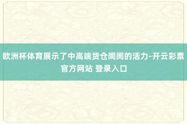 欧洲杯体育展示了中高端货仓阛阓的活力-开云彩票官方网站 登录入口
