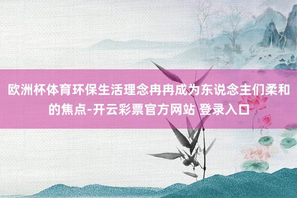 欧洲杯体育环保生活理念冉冉成为东说念主们柔和的焦点-开云彩票官方网站 登录入口