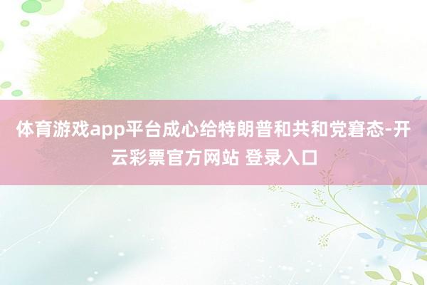 体育游戏app平台成心给特朗普和共和党窘态-开云彩票官方网站 登录入口