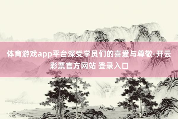 体育游戏app平台深受学员们的喜爱与尊敬-开云彩票官方网站 登录入口